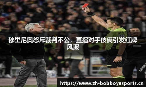 穆里尼奥怒斥裁判不公，直指对手伎俩引发红牌风波