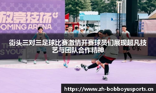 街头三对三足球比赛激情开赛球员们展现超凡技艺与团队合作精神