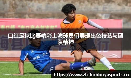 口红足球比赛精彩上演球员们展现出色技艺与团队精神