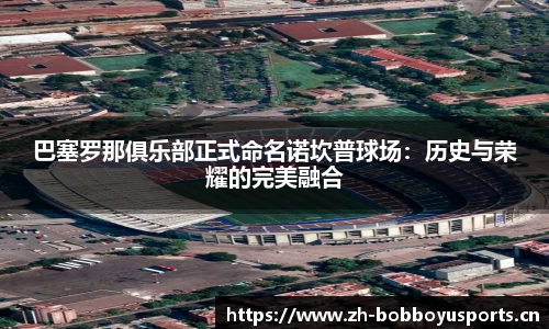 巴塞罗那俱乐部正式命名诺坎普球场：历史与荣耀的完美融合