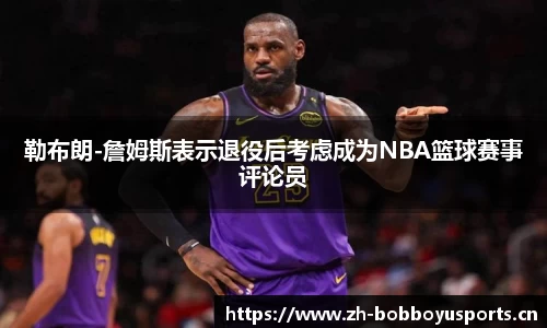 勒布朗-詹姆斯表示退役后考虑成为NBA篮球赛事评论员