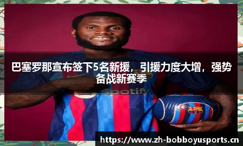 巴塞罗那宣布签下5名新援，引援力度大增，强势备战新赛季