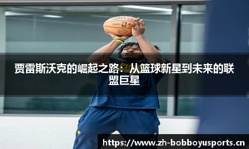 贾雷斯沃克的崛起之路：从篮球新星到未来的联盟巨星