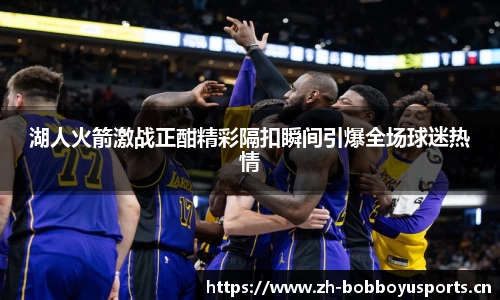 湖人火箭激战正酣精彩隔扣瞬间引爆全场球迷热情