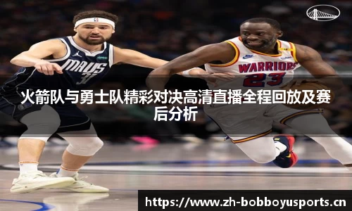 火箭队与勇士队精彩对决高清直播全程回放及赛后分析