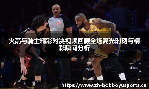 火箭与骑士精彩对决视频回顾全场高光时刻与精彩瞬间分析